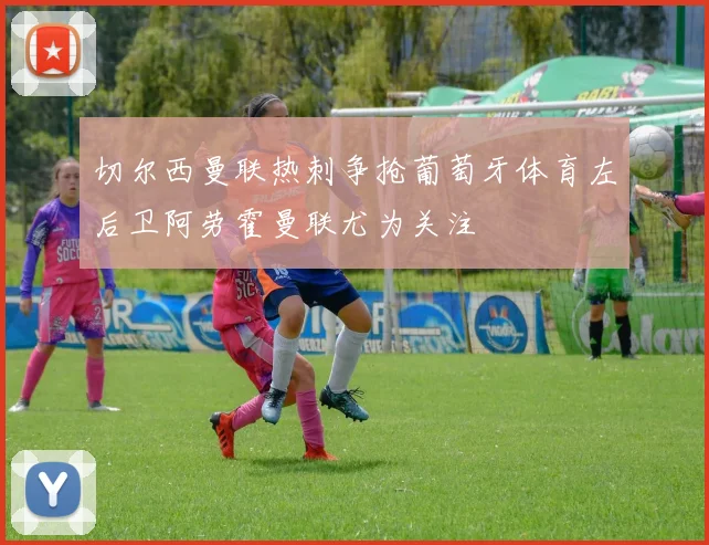 切尔西曼联热刺争抢葡萄牙体育左后卫阿劳霍曼联尤为关注