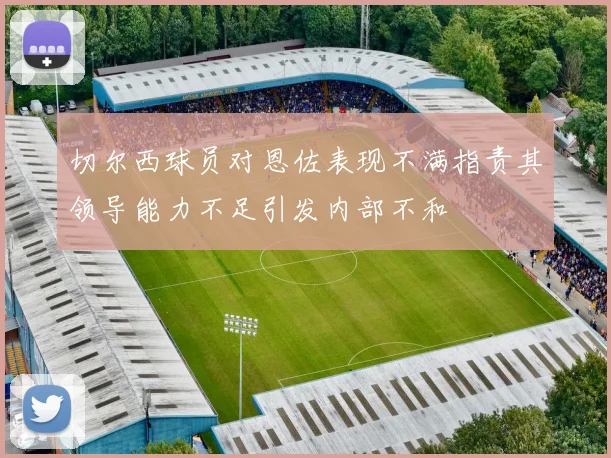 切尔西球员对恩佐表现不满指责其领导能力不足引发内部不和