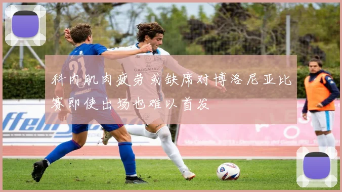 科内肌肉疲劳或缺席对博洛尼亚比赛即使出场也难以首发