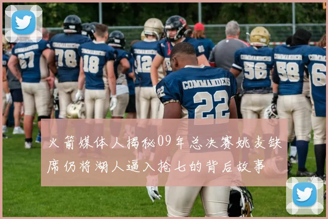 火箭媒体人揭秘09年总决赛姚麦缺席仍将湖人逼入抢七的背后故事