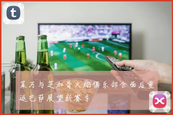 莱万与芝加哥火焰俱乐部会面后重返巴萨展望新赛季