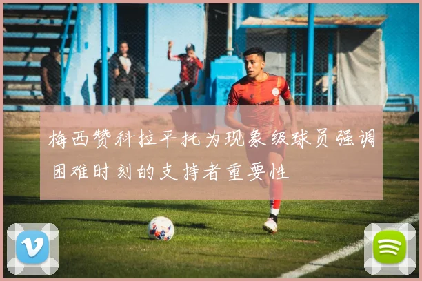 梅西赞科拉平托为现象级球员强调困难时刻的支持者重要性