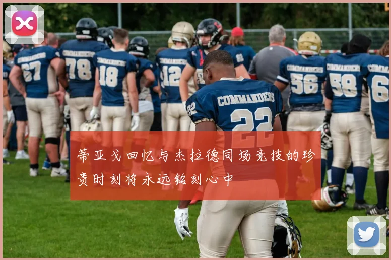 蒂亚戈回忆与杰拉德同场竞技的珍贵时刻将永远铭刻心中
