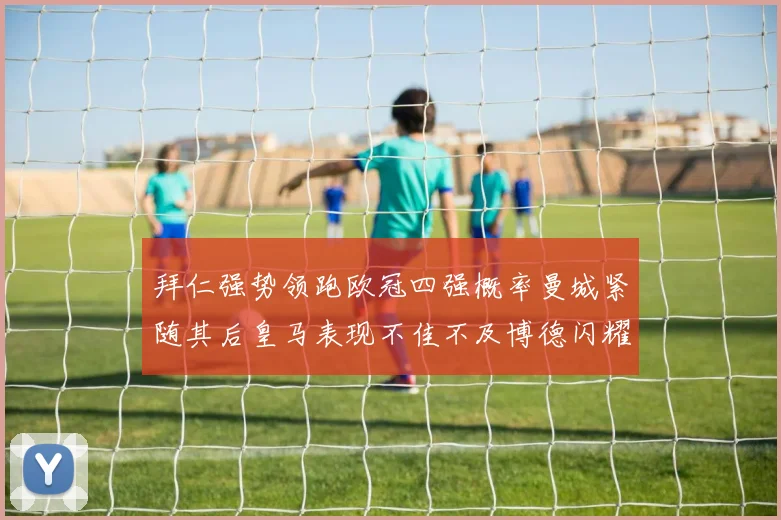 拜仁强势领跑欧冠四强概率曼城紧随其后皇马表现不佳不及博德闪耀