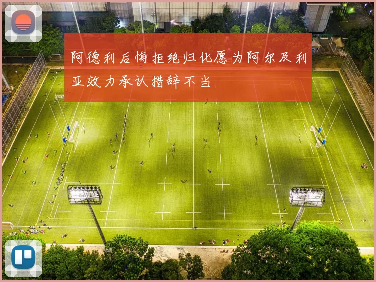阿德利后悔拒绝归化愿为阿尔及利亚效力承认措辞不当