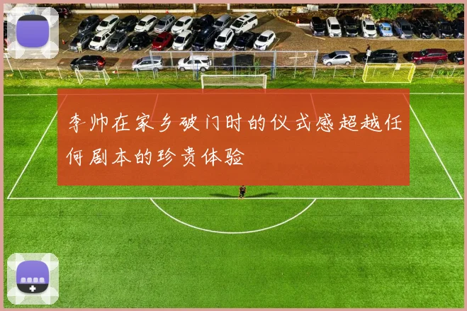 李帅在家乡破门时的仪式感超越任何剧本的珍贵体验