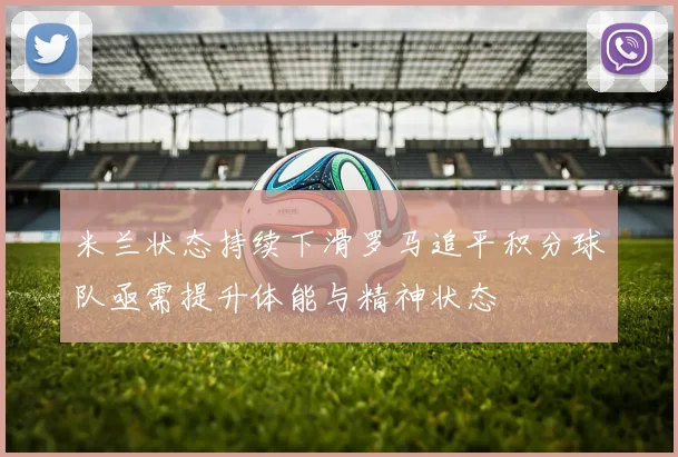 米兰状态持续下滑罗马追平积分球队亟需提升体能与精神状态