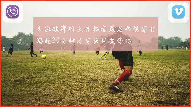 文班缺席对决开拓者最后两场需打满超20分钟方可获评奖资格