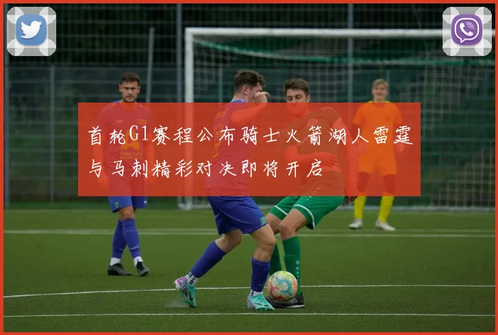 首轮G1赛程公布骑士火箭湖人雷霆与马刺精彩对决即将开启