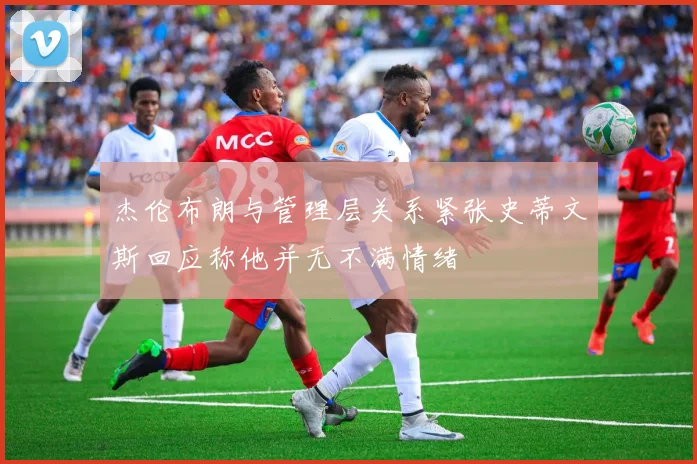 杰伦布朗与管理层关系紧张史蒂文斯回应称他并无不满情绪